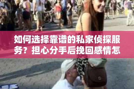 如何选择靠谱的私家侦探服务？担心分手后挽回感情怎么办？