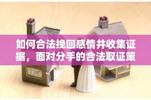 如何合法挽回感情并收集证据,面对分手的合法取证策略 如何合法挽回感情并收集证据,面对分手的合法取证策略