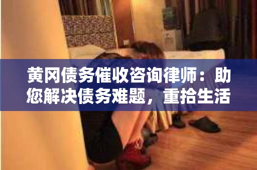 黄冈债务催收咨询律师：助您解决债务难题，重拾生活信心