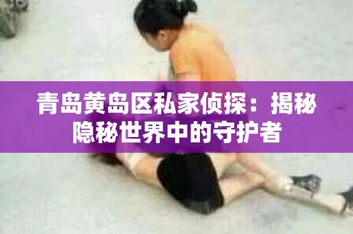 青岛黄岛区私家侦探：揭秘隐秘世界中的守护者