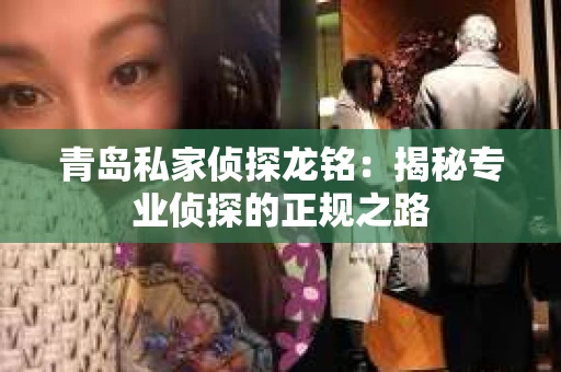 青岛私家侦探龙铭：揭秘专业侦探的正规之路