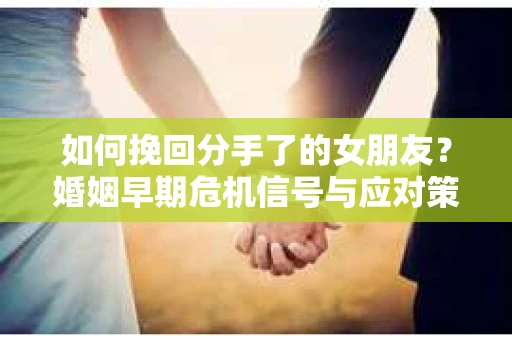 如何挽回分手了的女朋友?婚姻早期危机信号与应对策略 如何挽回分手了的女朋友?婚姻早期危机信号与应对策略