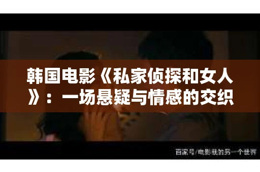 韩国电影《私家侦探和女人》：一场悬疑与情感的交织之旅