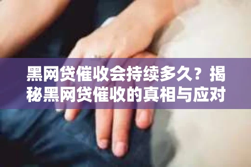 黑网贷催收会持续多久？揭秘黑网贷催收的真相与应对策略