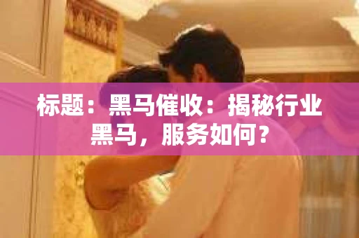 标题：黑马催收：揭秘行业黑马，服务如何？