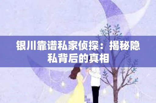 银川靠谱私家侦探:揭秘隐私背后的真相 银川靠谱私家侦探:揭秘隐私背后的真相