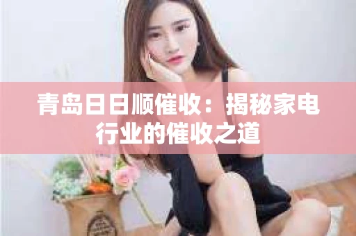 青岛日日顺催收：揭秘家电行业的催收之道