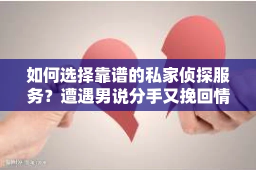 如何选择靠谱的私家侦探服务?遭遇男说分手又挽回情况怎么办? 如何选择靠谱的私家侦探服务?遭遇男说分手又挽回情况怎么办?