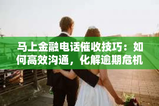 马上金融电话催收技巧：如何高效沟通，化解逾期危机