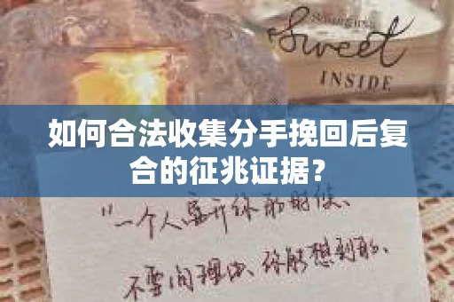 如何合法收集分手挽回后复合的征兆证据? 如何合法收集分手挽回后复合的征兆证据?