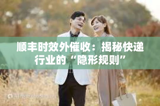 顺丰时效外催收：揭秘快递行业的“隐形规则”