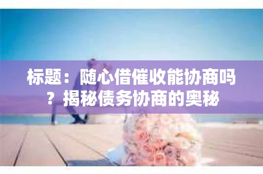 标题：随心借催收能协商吗？揭秘债务协商的奥秘