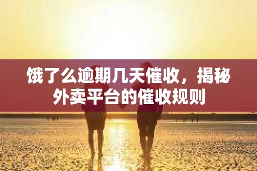 饿了么逾期几天催收，揭秘外卖平台的催收规则