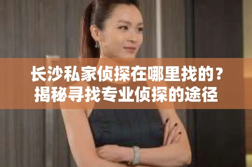 长沙私家侦探在哪里找的？揭秘寻找专业侦探的途径