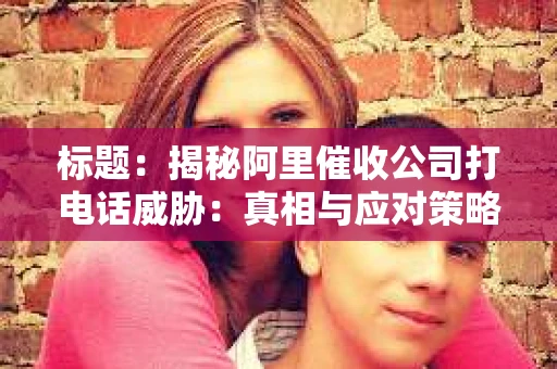 标题：揭秘阿里催收公司打电话威胁：真相与应对策略