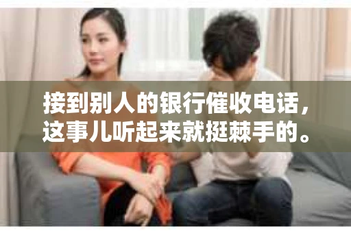 接到别人的银行催收电话，这事儿听起来就挺棘手的。我最近就遇到了这样的事情，所以想和大家聊聊这个话题。首先，你得明白，银行催收电话并不是什么新鲜事儿，但面对这样的电话，我们该如何应对呢？下面，我就从自己的经历出发，和大家分享一下我的看法。