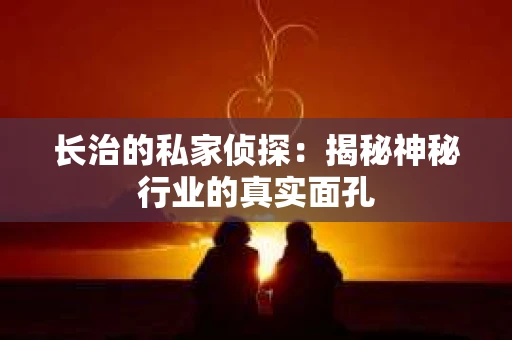 长治的私家侦探：揭秘神秘行业的真实面孔