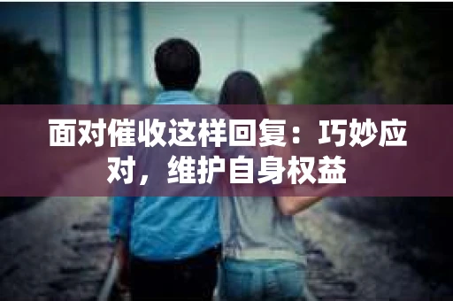 面对催收这样回复：巧妙应对，维护自身权益