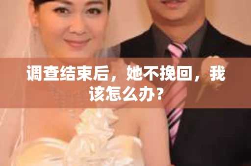 调查结束后，她不挽回，我该怎么办？