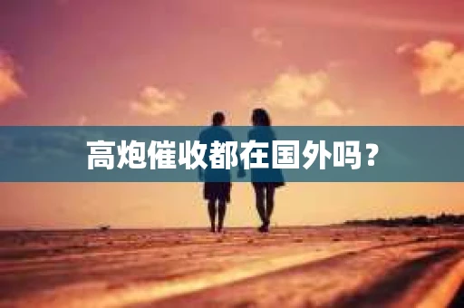高炮催收都在国外吗? 高炮催收都在国外吗?