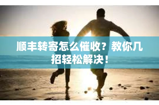 顺丰转寄怎么催收？教你几招轻松解决！