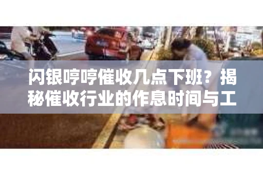 闪银哼哼催收几点下班？揭秘催收行业的作息时间与工作状态