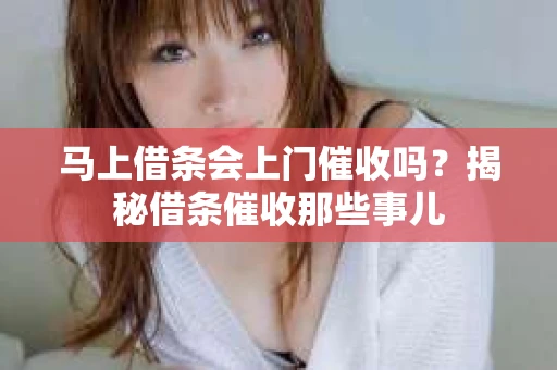 马上借条会上门催收吗?揭秘借条催收那些事儿 马上借条会上门催收吗?揭秘借条催收那些事儿