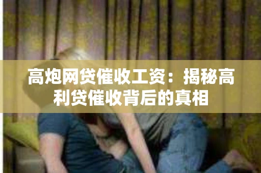 高炮网贷催收工资：揭秘高利贷催收背后的真相