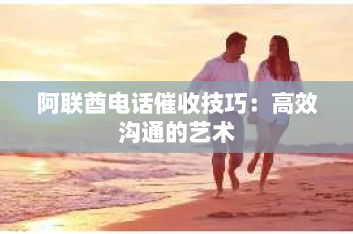 阿联酋电话催收技巧：高效沟通的艺术