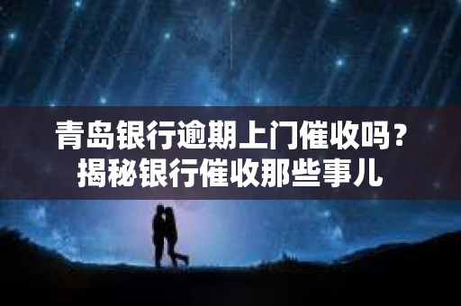青岛银行逾期上门催收吗？揭秘银行催收那些事儿