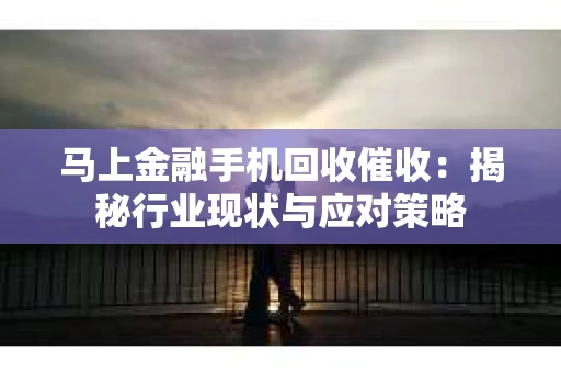 马上金融手机回收催收：揭秘行业现状与应对策略