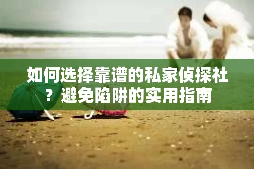 如何选择靠谱的私家侦探社？避免陷阱的实用指南