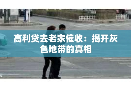 高利贷去老家催收：揭开灰色地带的真相