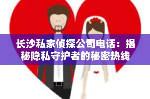 长沙私家侦探公司电话:揭秘隐私守护者的秘密热线 长沙私家侦探公司电话:揭秘隐私守护者的秘密热线