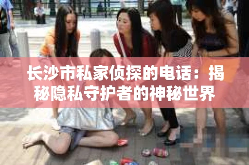长沙市私家侦探的电话:揭秘隐私守护者的神秘世界 长沙市私家侦探的电话:揭秘隐私守护者的神秘世界