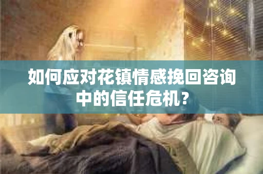 如何应对花镇情感挽回咨询中的信任危机? 如何应对花镇情感挽回咨询中的信任危机?