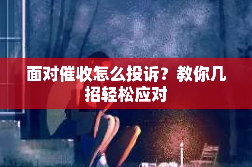 面对催收怎么投诉？教你几招轻松应对