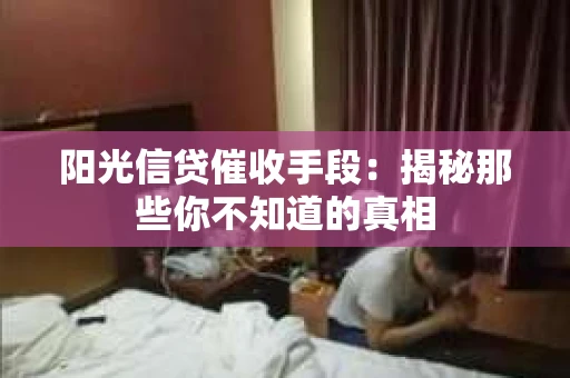 阳光信贷催收手段：揭秘那些你不知道的真相