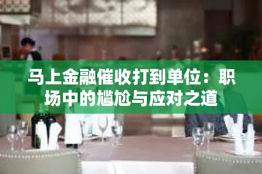 马上金融催收打到单位：职场中的尴尬与应对之道