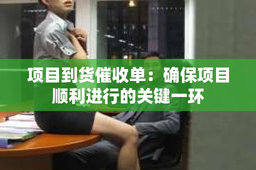 项目到货催收单：确保项目顺利进行的关键一环