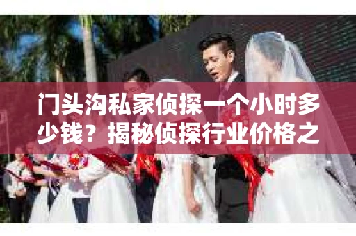 门头沟私家侦探一个小时多少钱？揭秘侦探行业价格之谜