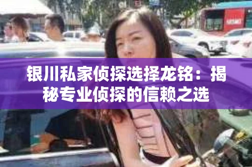 银川私家侦探选择龙铭：揭秘专业侦探的信赖之选