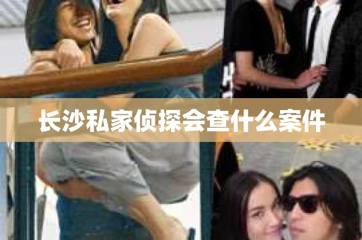 长沙私家侦探会查什么案件