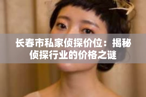 长春市私家侦探价位：揭秘侦探行业的价格之谜