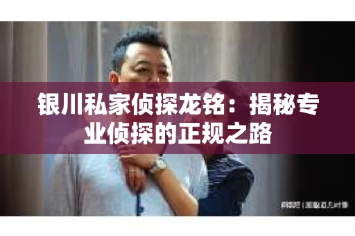银川私家侦探龙铭：揭秘专业侦探的正规之路