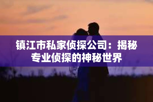 镇江市私家侦探公司：揭秘专业侦探的神秘世界