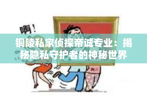 铜陵私家侦探帝诚专业：揭秘隐私守护者的神秘世界