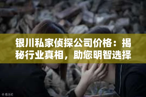 银川私家侦探公司价格：揭秘行业真相，助您明智选择