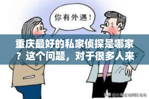 重庆最好的私家侦探是哪家？这个问题，对于很多人来说，可能是一个出于无奈的选择。在这个快节奏的社会，有些人可能因为婚姻、家庭、工作等原因，需要寻求私家侦探的帮助。那么，在重庆，哪家私家侦探是众人眼中的佼佼者呢？今天，我就来和大家聊聊这个话题。