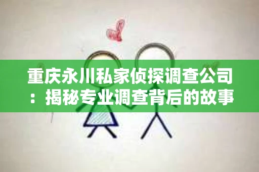 重庆永川私家侦探调查公司:揭秘专业调查背后的故事 重庆永川私家侦探调查公司:揭秘专业调查背后的故事